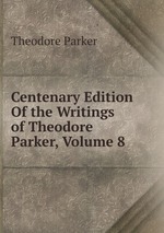 Centenary Edition Of the Writings of Theodore Parker, Volume 8