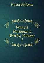 Francis Parkman`s Works, Volume 1