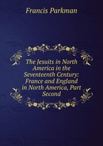 The Jesuits in North America in the Seventeenth Century: France and England in North America, Part Second