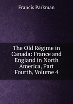 The Old Rgime in Canada: France and England in North America, Part Fourth, Volume 4