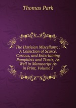The Harleian Miscellany: : A Collection of Scarce, Curious, and Entertaining Pamphlets and Tracts, As Well in Manuscript As in Print, Volume 5