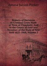 Reports of Decisions in Criminal Cases Made at Term at Chambers: And in the Courts of Oyer and Terminer of the State of New York 1823-1868, Volume 3