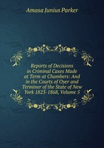 Reports of Decisions in Criminal Cases Made at Term at Chambers: And in the Courts of Oyer and Terminer of the State of New York 1823-1868, Volume 5