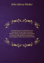 A Companion to the Fourth Ed. of a Glossary of Terms Used in Grecian, Roman, Italian, and Gothic Architecture: Containing 400 Additional Examples, a Chronological Table and a General Index