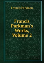 Francis Parkman`s Works, Volume 2