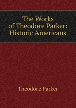 The Works of Theodore Parker: Historic Americans