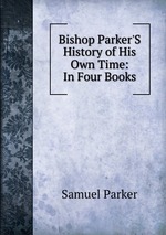 Bishop Parker`S History of His Own Time: In Four Books