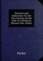 Decision and Indecision: Or, the Two Cousins, by the Wife of a Wesleyan Minister Mrs. Parker