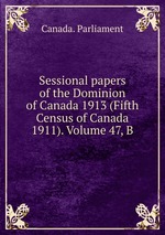 Sessional papers of the Dominion of Canada 1913 (Fifth Census of Canada 1911). Volume 47, B