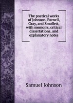The poetical works of Johnson, Parnell, Gray, and Smollett, with memoirs, critical dissertations, and explanatory notes