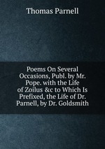 Poems On Several Occasions, Publ. by Mr. Pope. with the Life of Zoilus &c to Which Is Prefixed, the Life of Dr. Parnell, by Dr. Goldsmith