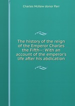 The history of the reign of the Emperor Charles the Fifth--: With an account of the emperor`s life after his abdication