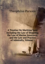 A Treatise On Maritime Law: Including the Law of Shipping; the Law of Marine Insurance; and the Law and Practice of Admiralty, Volume 1