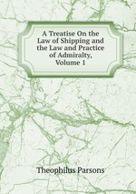 A Treatise On the Law of Shipping and the Law and Practice of Admiralty, Volume 1