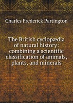 The British cyclopdia of natural history: combining a scientific classification of animals, plants, and minerals