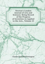 Newton`s London Journal of Arts and Sciences: Being Record of the Progress of Invention As Applied to the Arts., Volume 23