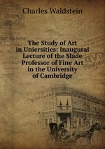 The Study of Art in Uniersities: Inaugural Lecture of the Slade Professor of Fine Art in the University of Cambridge