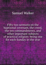 Fifty two sermons on the baptismal covenant, the creed, the ten commandments, and other important subjects of practical religion: being one for each Sunday in the year