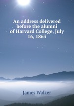 An address delivered before the alumni of Harvard College, July 16, 1863
