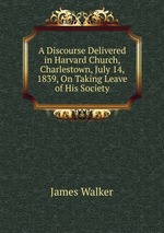 A Discourse Delivered in Harvard Church, Charlestown, July 14, 1839, On Taking Leave of His Society