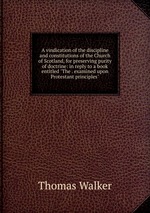 A vindication of the discipline and constitutions of the Church of Scotland, for preserving purity of doctrine: in reply to a book entitled "The . examined upon Protestant principles"