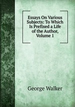 Essays On Various Subjects: To Which Is Prefixed a Life of the Author, Volume 1