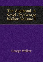 The Vagabond: A Novel / by George Walker, Volume 1