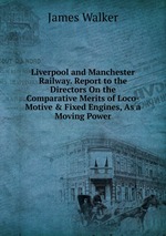 Liverpool and Manchester Railway. Report to the Directors On the Comparative Merits of Loco-Motive & Fixed Engines, As a Moving Power