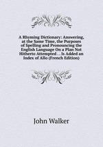 A Rhyming Dictionary: Answering, at the Same Time, the Purposes of Spelling and Pronouncing the English Language On a Plan Not Hitherto Attempted . . Is Added an Index of Allo (French Edition)