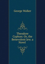 Theodore Cyphon: Or, the Benevolent Jew. a Novel