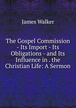 The Gospel Commission - Its Import - Its Obligations - and Its Influence in . the Christian Life: A Sermon