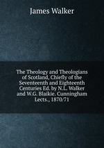 The Theology and Theologians of Scotland, Chiefly of the Seventeenth and Eighteenth Centuries Ed. by N.L. Walker and W.G. Blaikie. Cunningham Lects., 1870/71