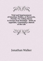 Trial and Imprisonment of Jonathan Walker, at Pensacola, Florida: For Aiding Slaves to Escape from Bondage : With an Appendix, Containing a Sketch of His Life