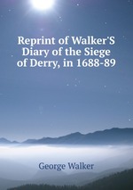 Reprint of Walker`S Diary of the Siege of Derry, in 1688-89