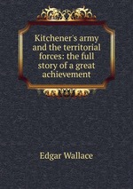 Kitchener`s army and the territorial forces: the full story of a great achievement