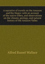 A narrative of travels on the Amazon and Rio Negro: with an account of the native tribes, and observations on the climate, geology, and natural history of the Amazon Valley