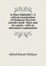 Is Mars habitable?: A critical examination of Professor Percival Lowell`s book "Mars and its canals," with an alternative explanation