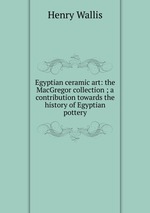 Egyptian ceramic art: the MacGregor collection ; a contribution towards the history of Egyptian pottery