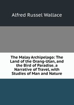 The Malay Archipelago: The Land of the Orang-Utan, and the Bird of Paradise. a Narrative of Travel, with Studies of Man and Nature