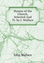 Hymns of the Church, Selected And Tr. by J. Wallace