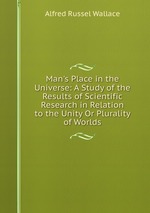 Man`s Place in the Universe: A Study of the Results of Scientific Research in Relation to the Unity Or Plurality of Worlds