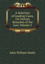 A Selection of Leading Cases, On Various Branches of the Law, Volume 2