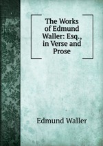 The Works of Edmund Waller: Esq., in Verse and Prose
