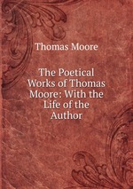 The Poetical Works of Thomas Moore: With the Life of the Author