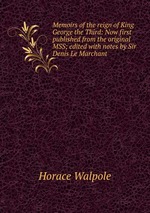 Memoirs of the reign of King George the Third: Now first published from the original MSS; edited with notes by Sir Denis Le Marchant