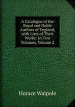 A Catalogue of the Royal and Noble Authors of England, with Lists of Their Works: In Two Volumes, Volume 2