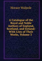 A Catalogue of the Royal and Noble Authors of England, Scotland, and Ireland: With Lists of Their Works, Volume 3