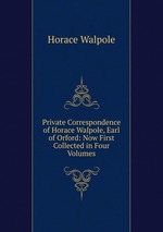 Private Correspondence of Horace Walpole, Earl of Orford: Now First Collected in Four Volumes