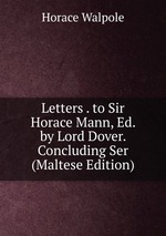 Letters . to Sir Horace Mann, Ed. by Lord Dover. Concluding Ser (Maltese Edition)