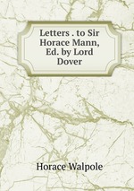 Letters . to Sir Horace Mann, Ed. by Lord Dover